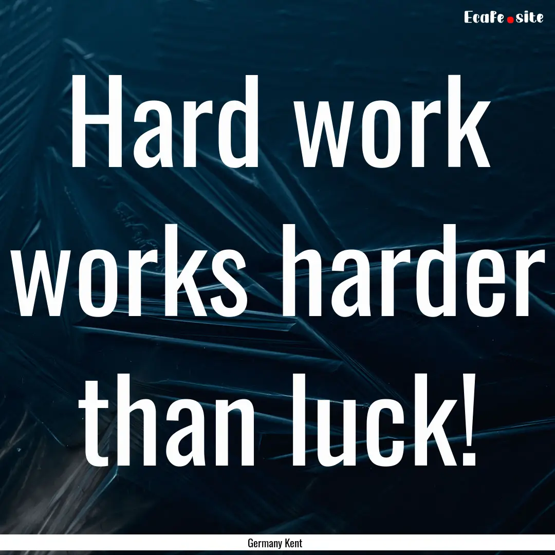 Hard work works harder than luck! : Quote by Germany Kent