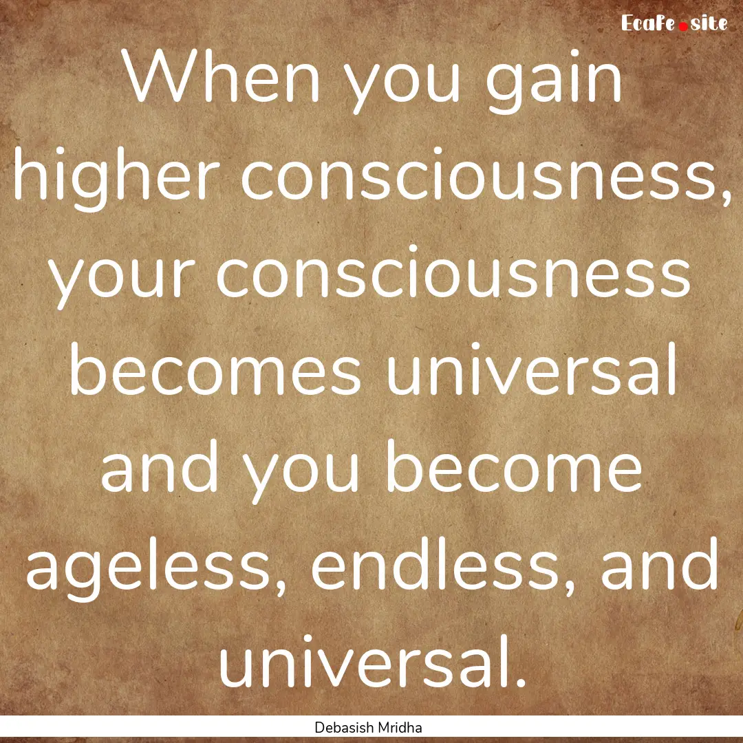 When you gain higher consciousness, your.... : Quote by Debasish Mridha