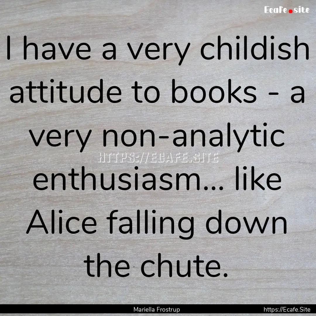 I have a very childish attitude to books.... : Quote by Mariella Frostrup