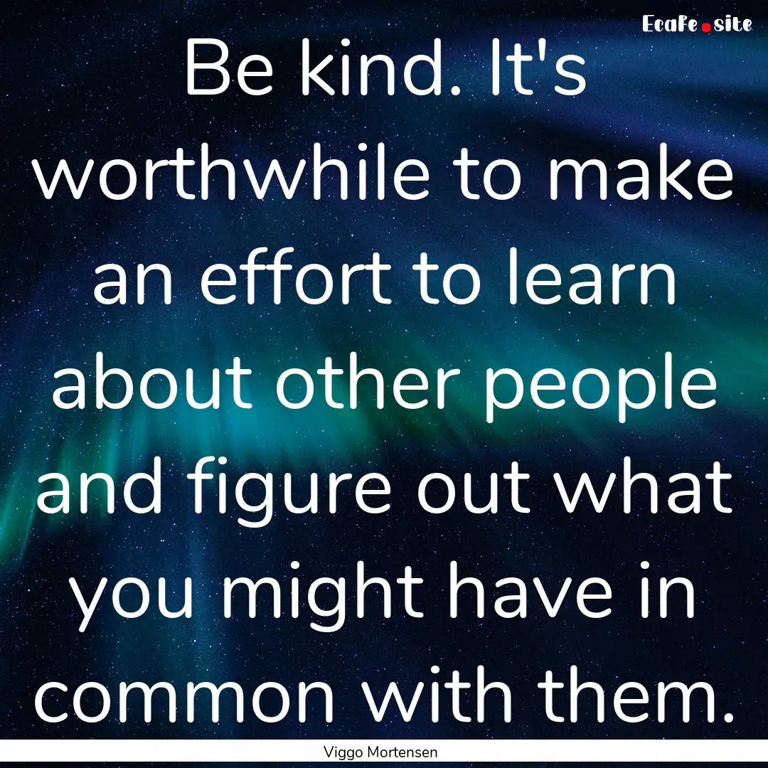 Be kind. It's worthwhile to make an effort.... : Quote by Viggo Mortensen