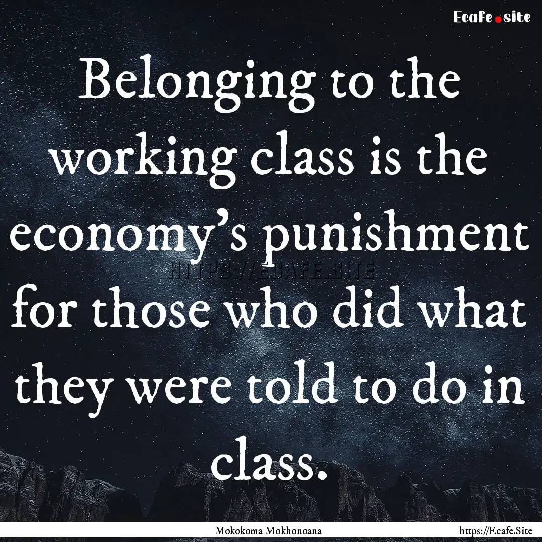 Belonging to the working class is the economy’s.... : Quote by Mokokoma Mokhonoana