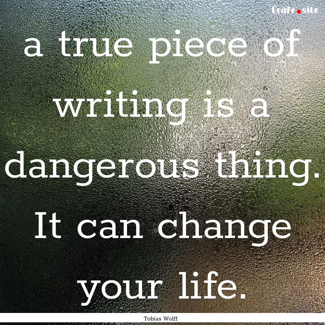 a true piece of writing is a dangerous thing..... : Quote by Tobias Wolff