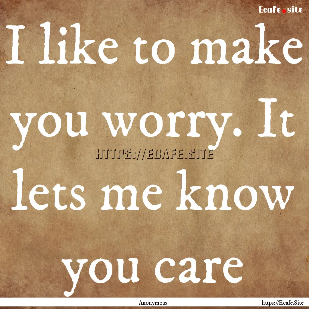 I like to make you worry. It lets me know.... : Quote by Anonymous