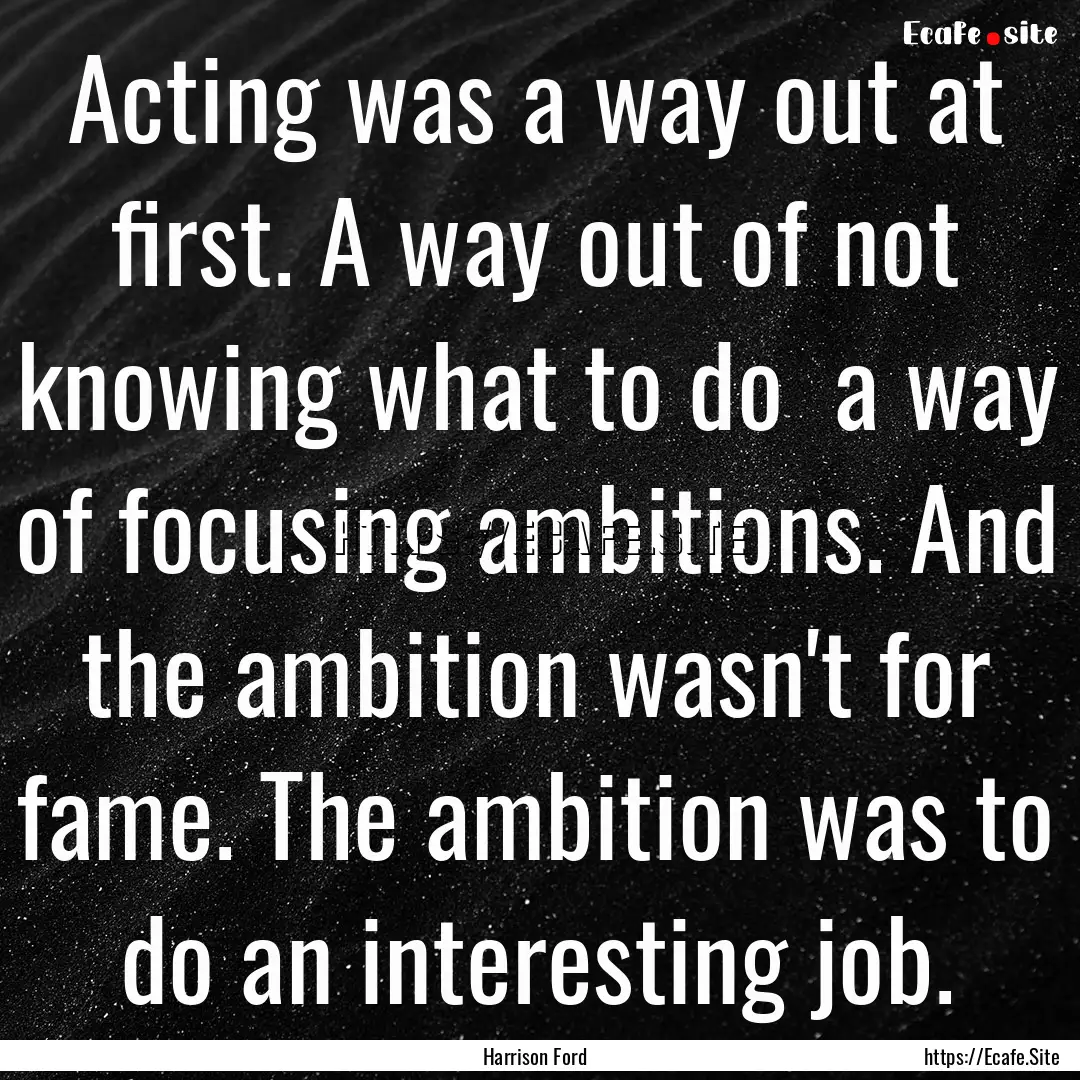 Acting was a way out at first. A way out.... : Quote by Harrison Ford