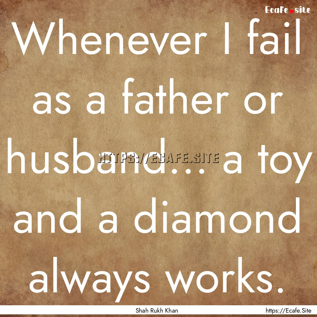 Whenever I fail as a father or husband....... : Quote by Shah Rukh Khan