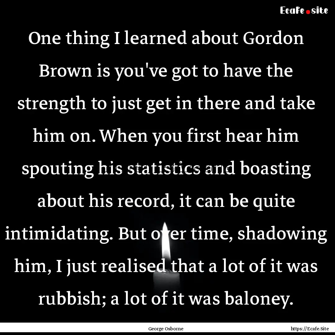 One thing I learned about Gordon Brown is.... : Quote by George Osborne