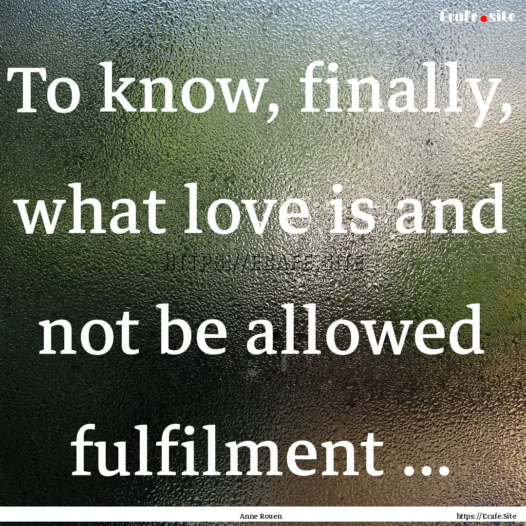 To know, finally, what love is and not be.... : Quote by Anne Rouen