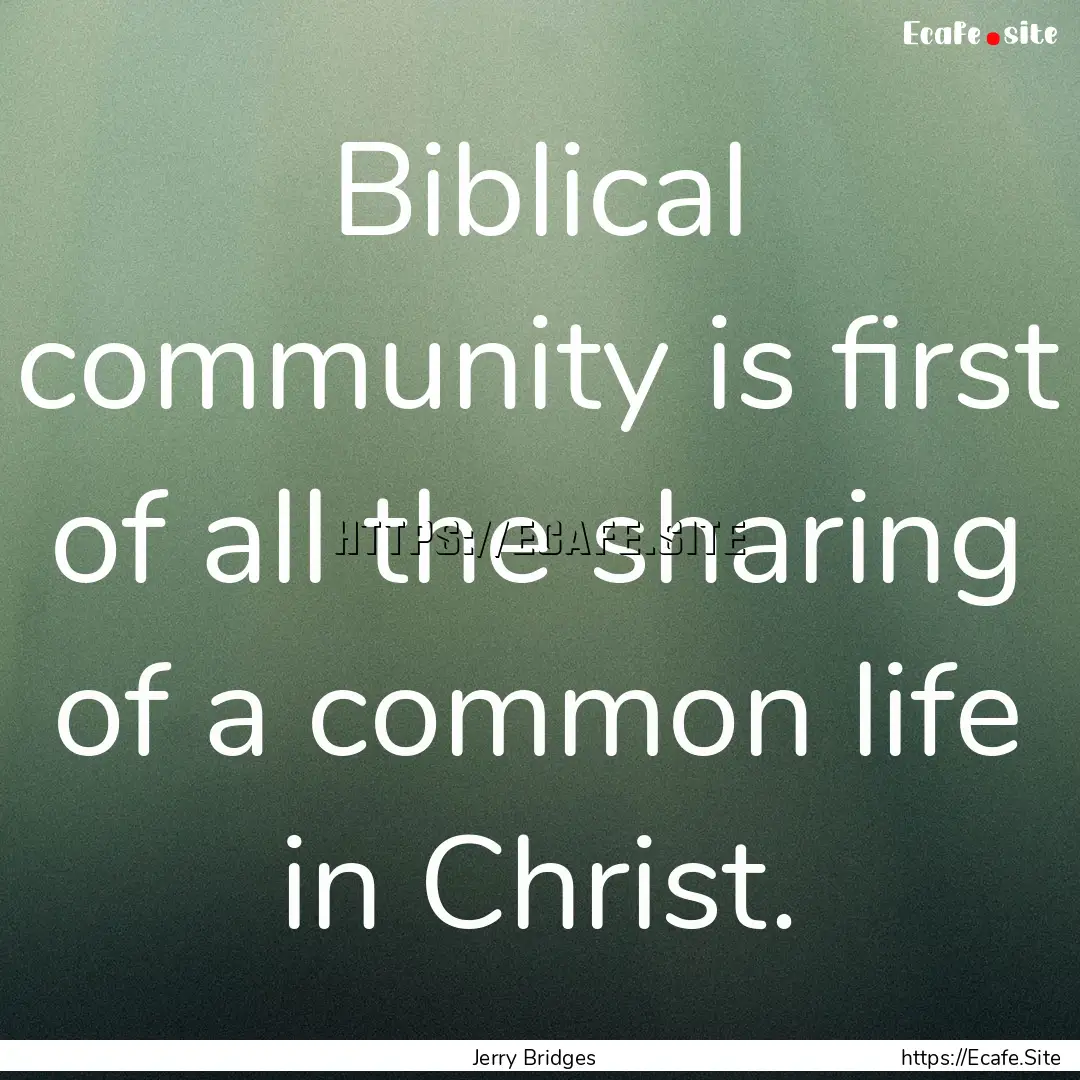 Biblical community is first of all the sharing.... : Quote by Jerry Bridges