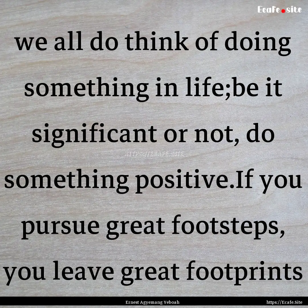 we all do think of doing something in life;be.... : Quote by Ernest Agyemang Yeboah