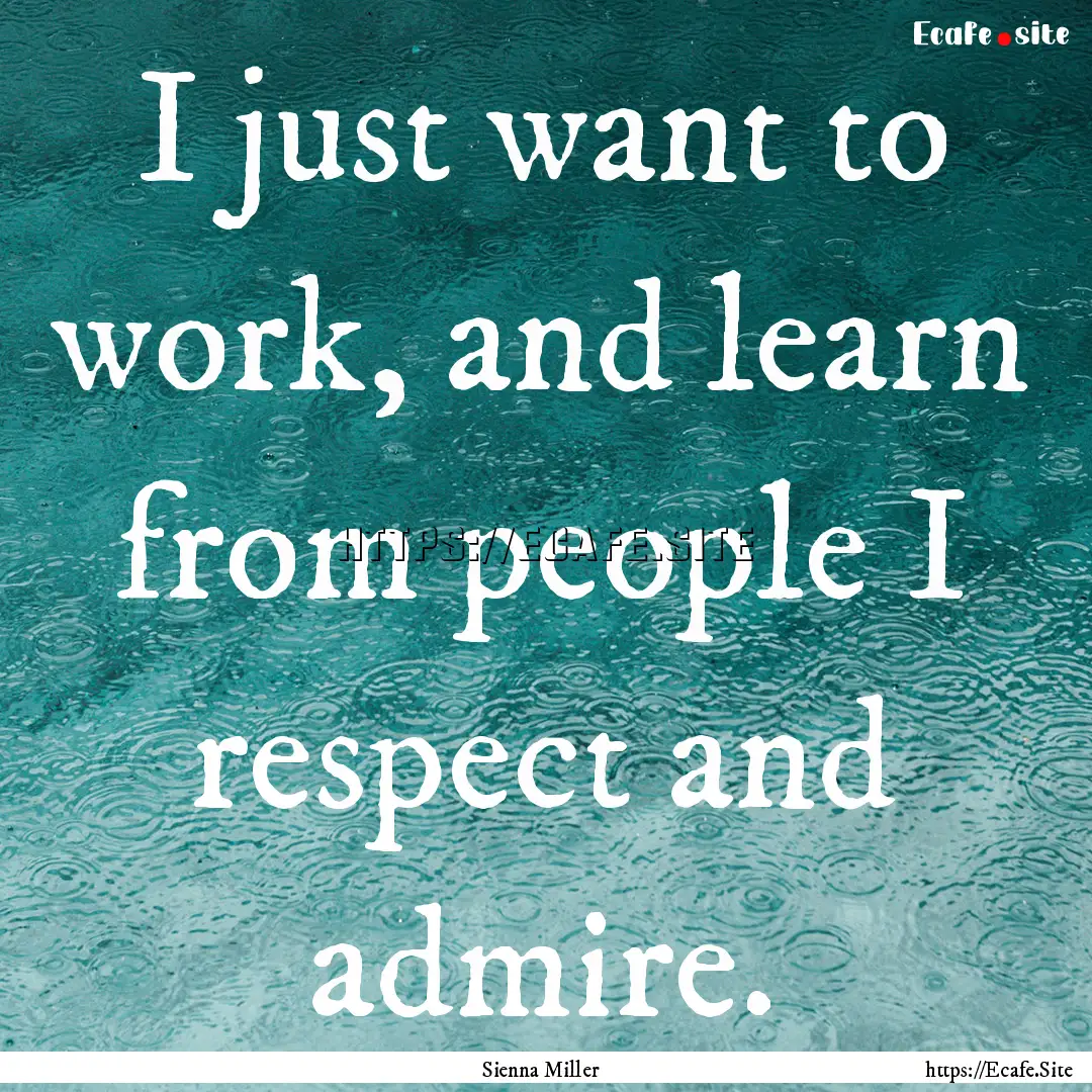 I just want to work, and learn from people.... : Quote by Sienna Miller