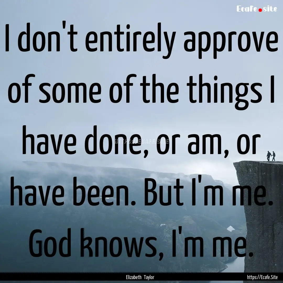 I don't entirely approve of some of the things.... : Quote by Elizabeth Taylor