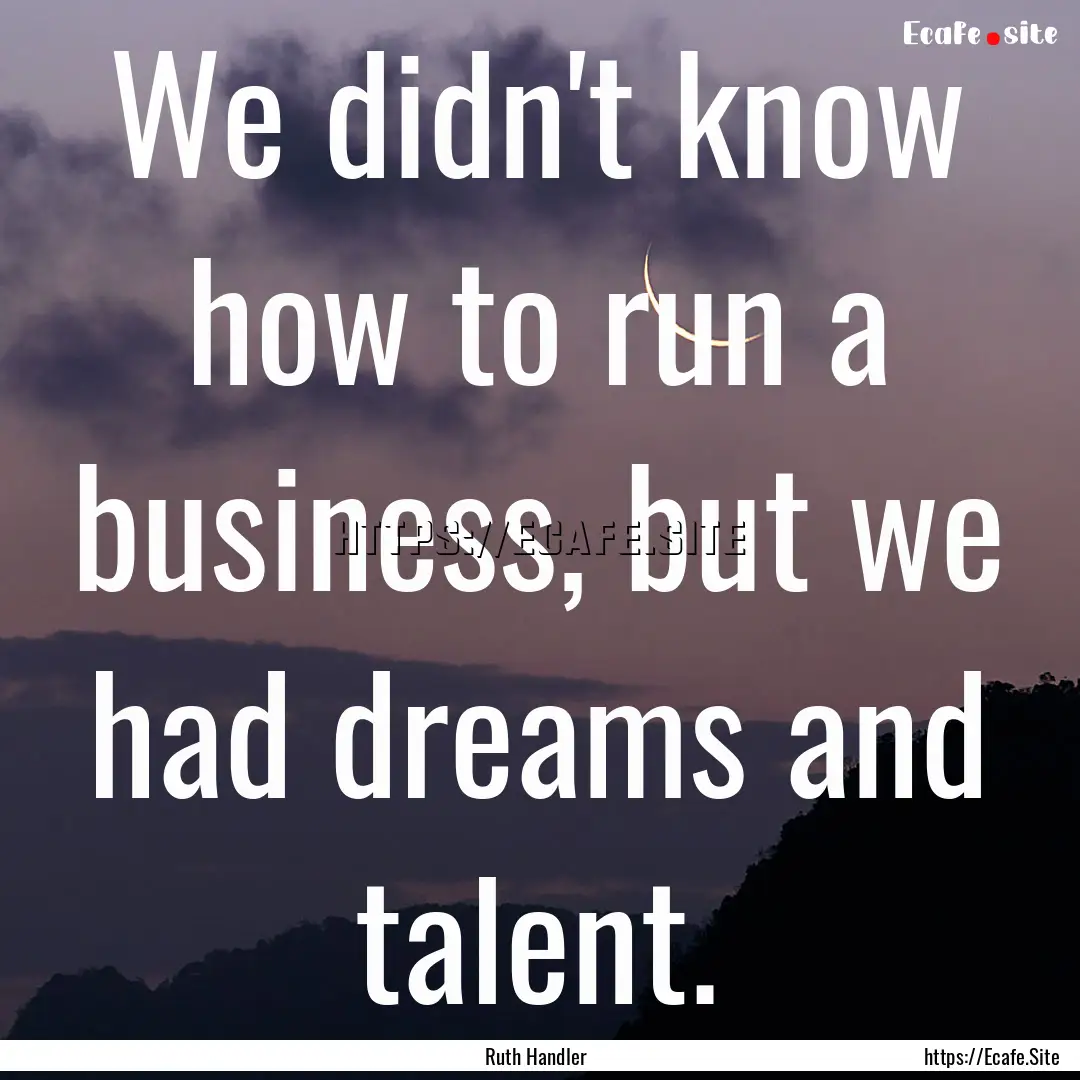 We didn't know how to run a business, but.... : Quote by Ruth Handler