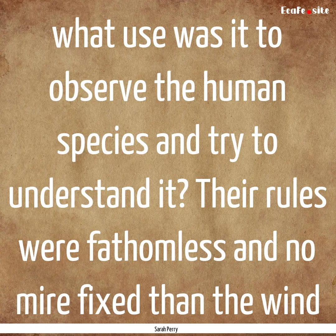 what use was it to observe the human species.... : Quote by Sarah Perry