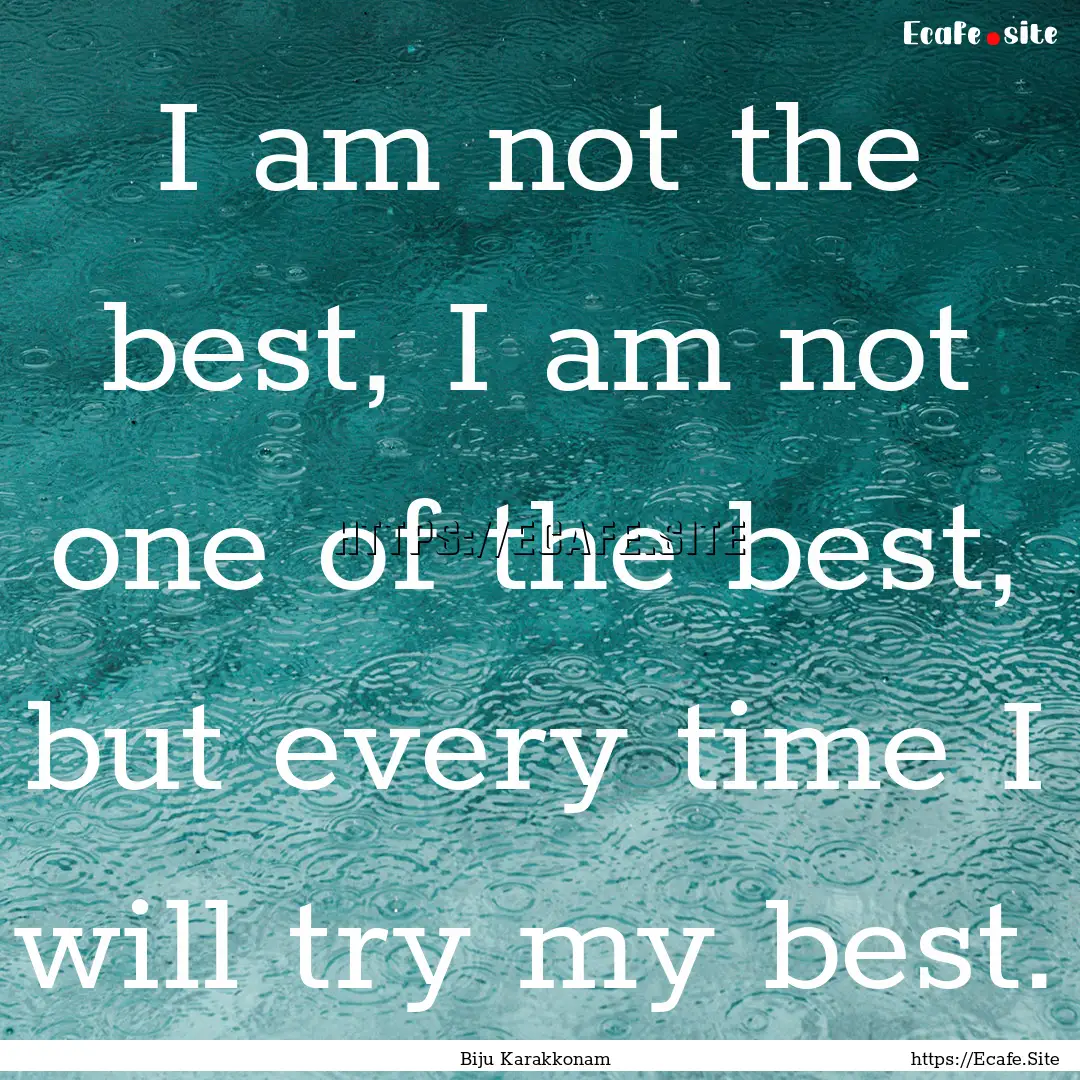 I am not the best, I am not one of the best,.... : Quote by Biju Karakkonam