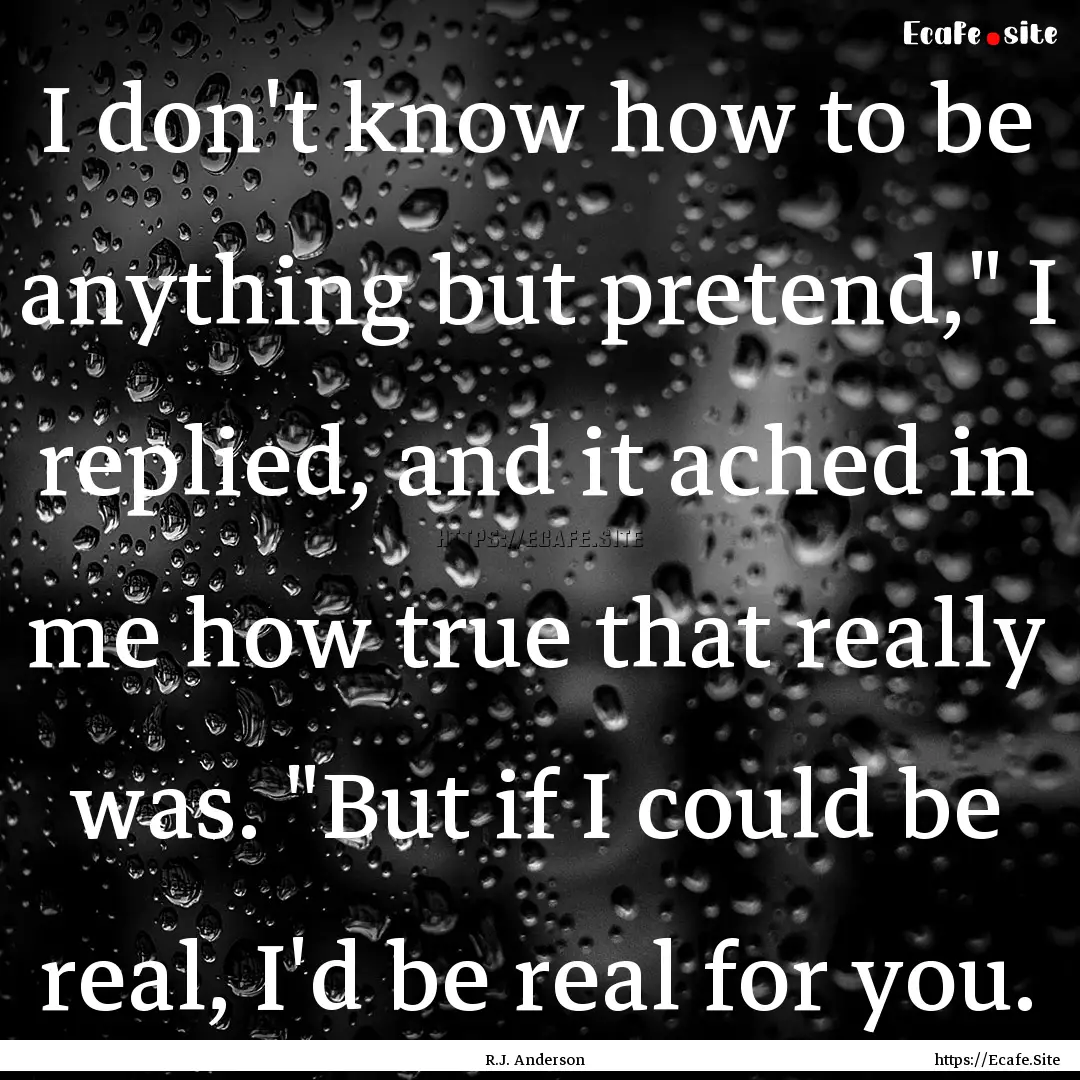 I don't know how to be anything but pretend,