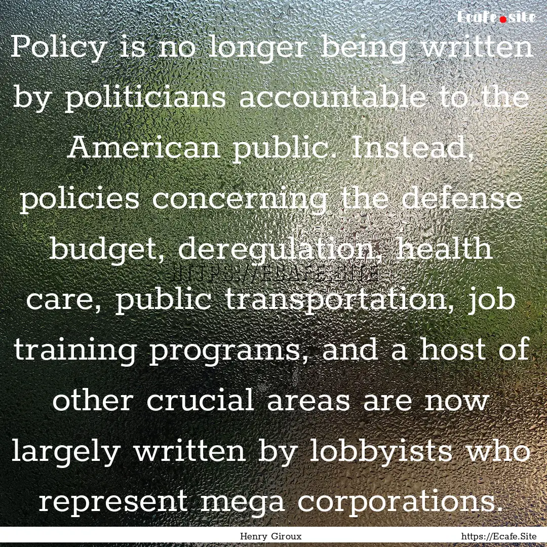 Policy is no longer being written by politicians.... : Quote by Henry Giroux