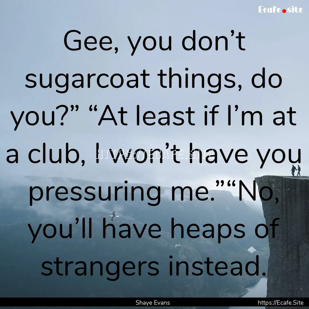 Gee, you don’t sugarcoat things, do you?”.... : Quote by Shaye Evans