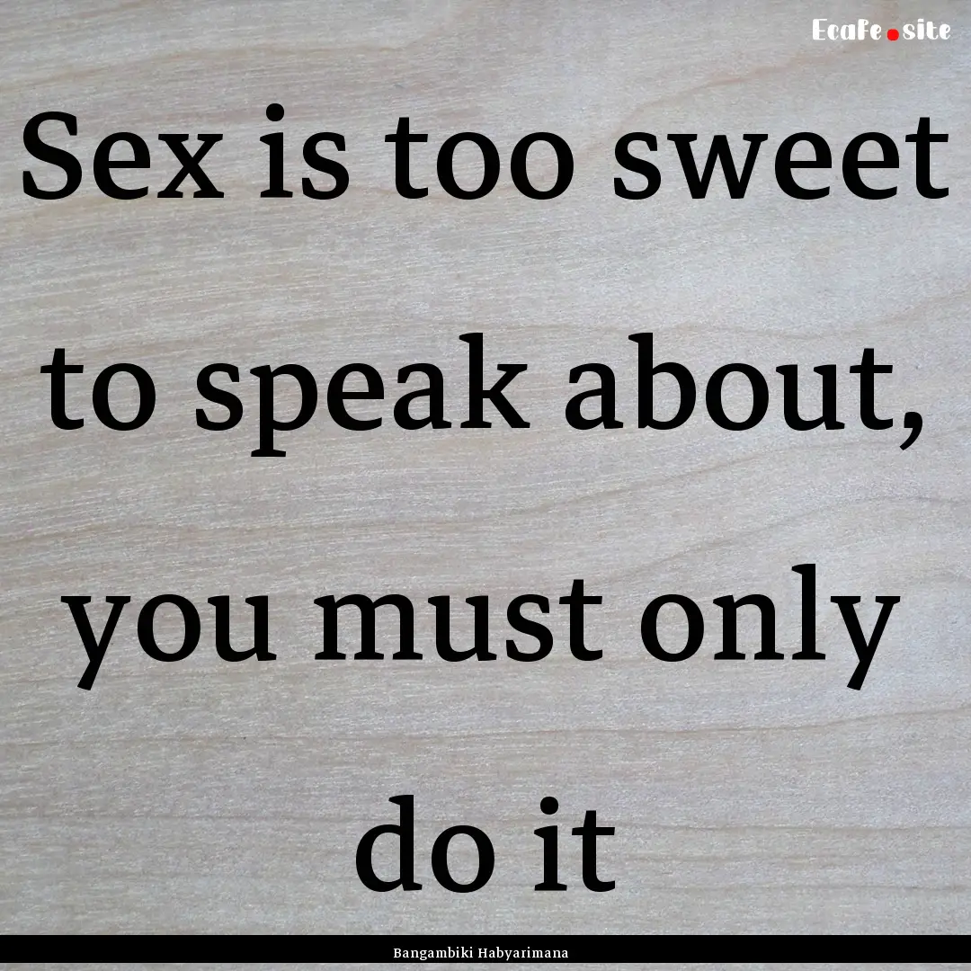 Sex is too sweet to speak about, you must.... : Quote by Bangambiki Habyarimana