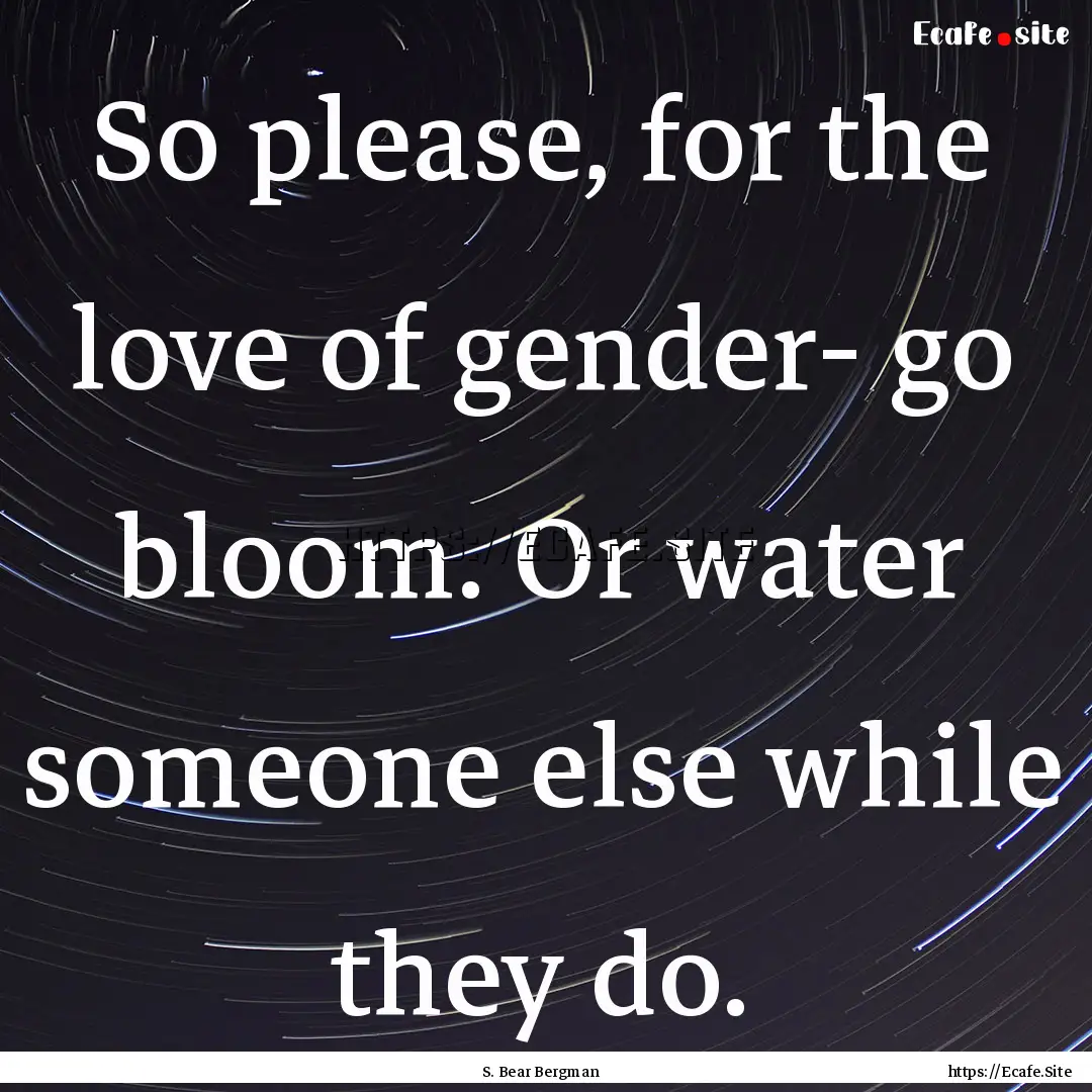 So please, for the love of gender- go bloom..... : Quote by S. Bear Bergman