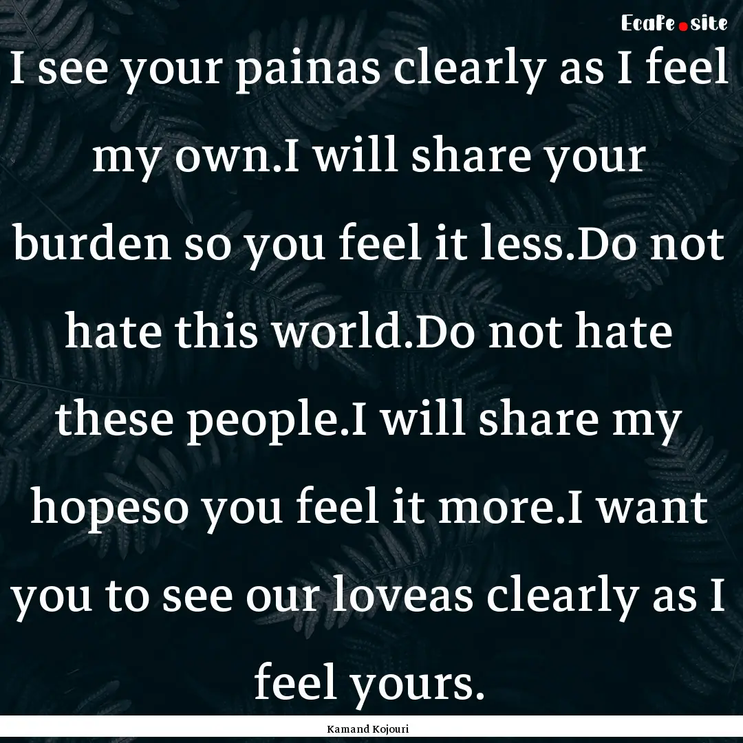 I see your painas clearly as I feel my own.I.... : Quote by Kamand Kojouri