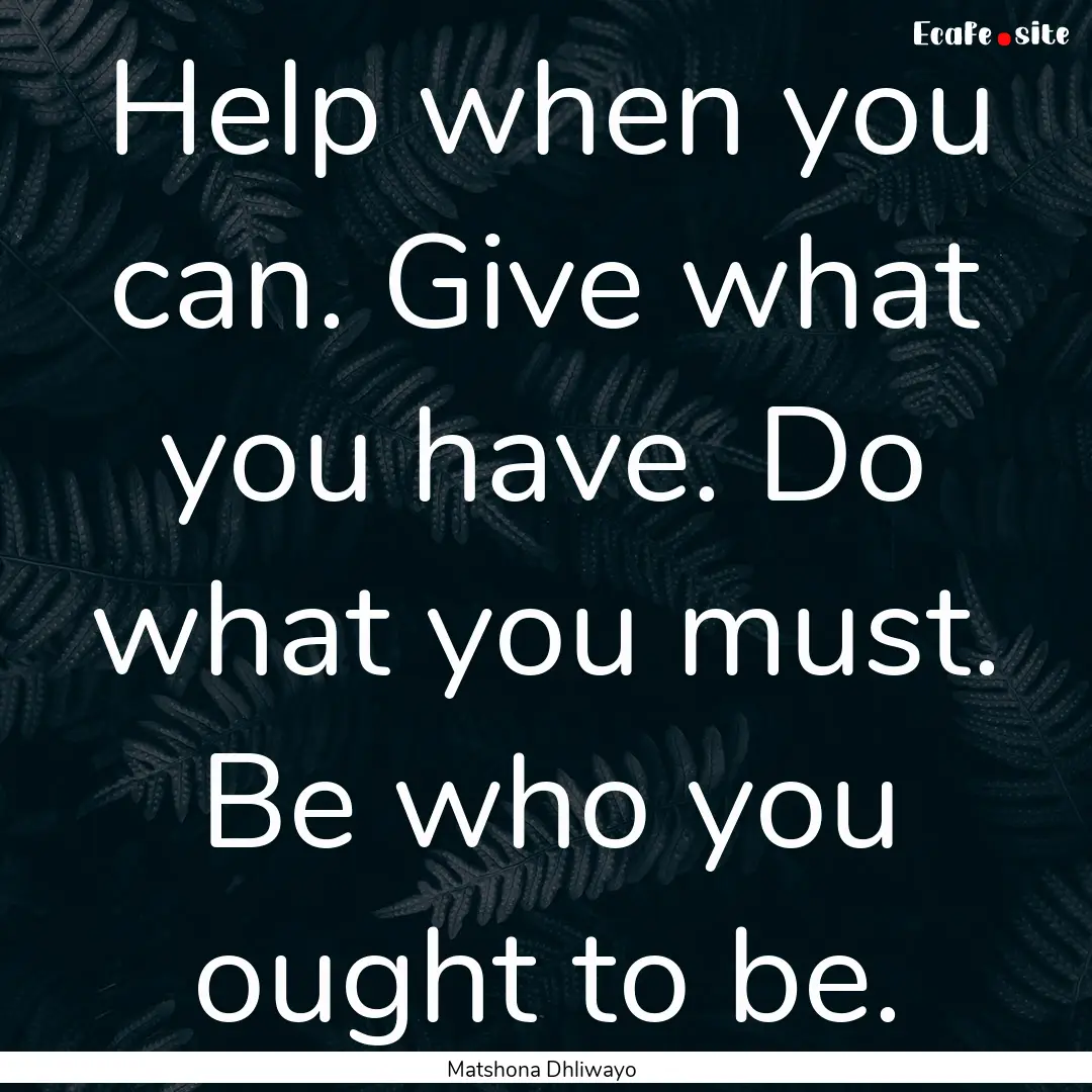 Help when you can. Give what you have. Do.... : Quote by Matshona Dhliwayo