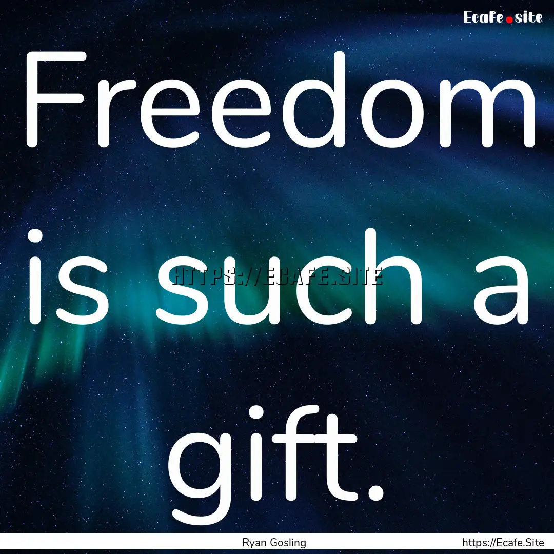 Freedom is such a gift. : Quote by Ryan Gosling