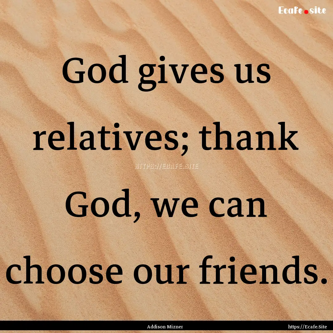 God gives us relatives; thank God, we can.... : Quote by Addison Mizner