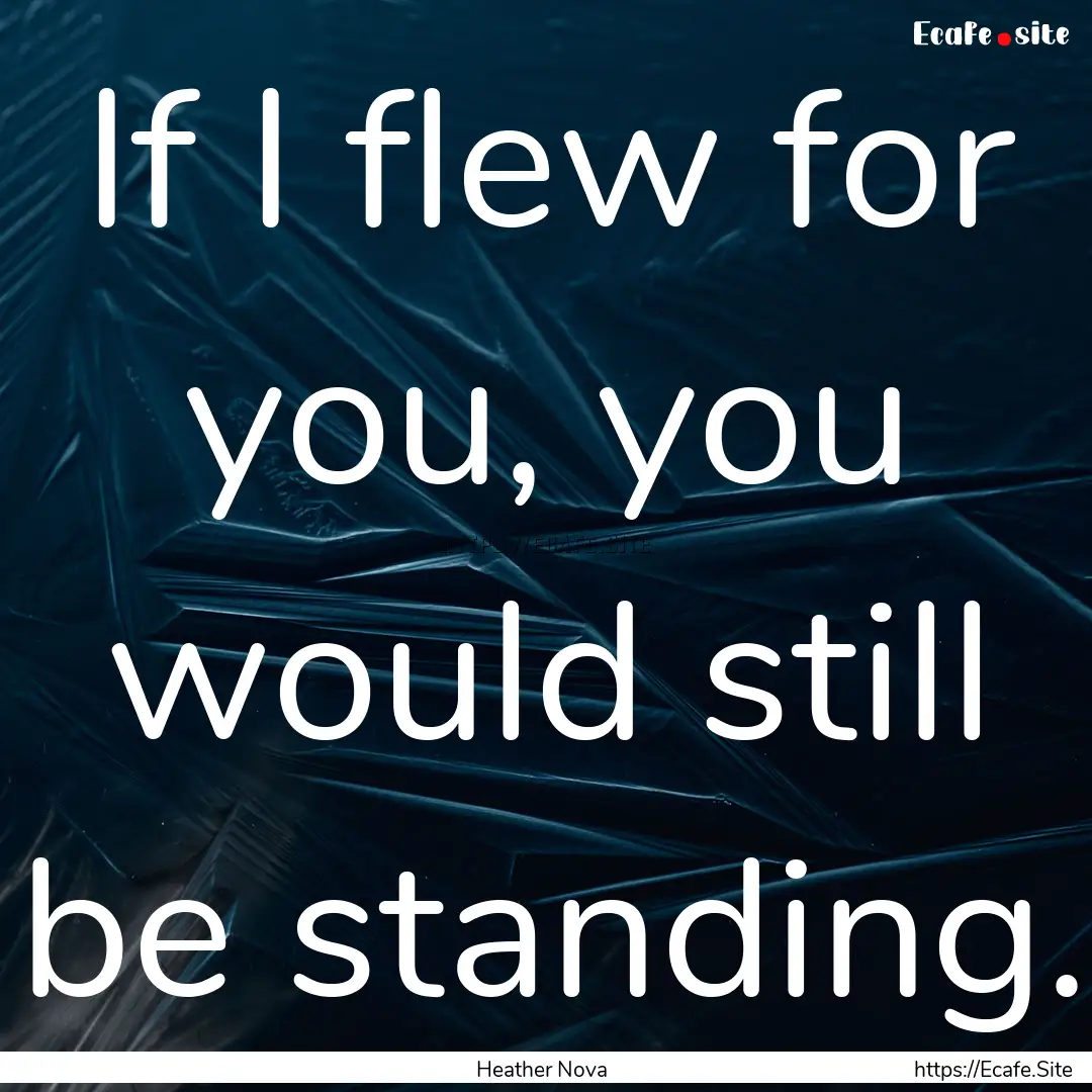 If I flew for you, you would still be standing..... : Quote by Heather Nova