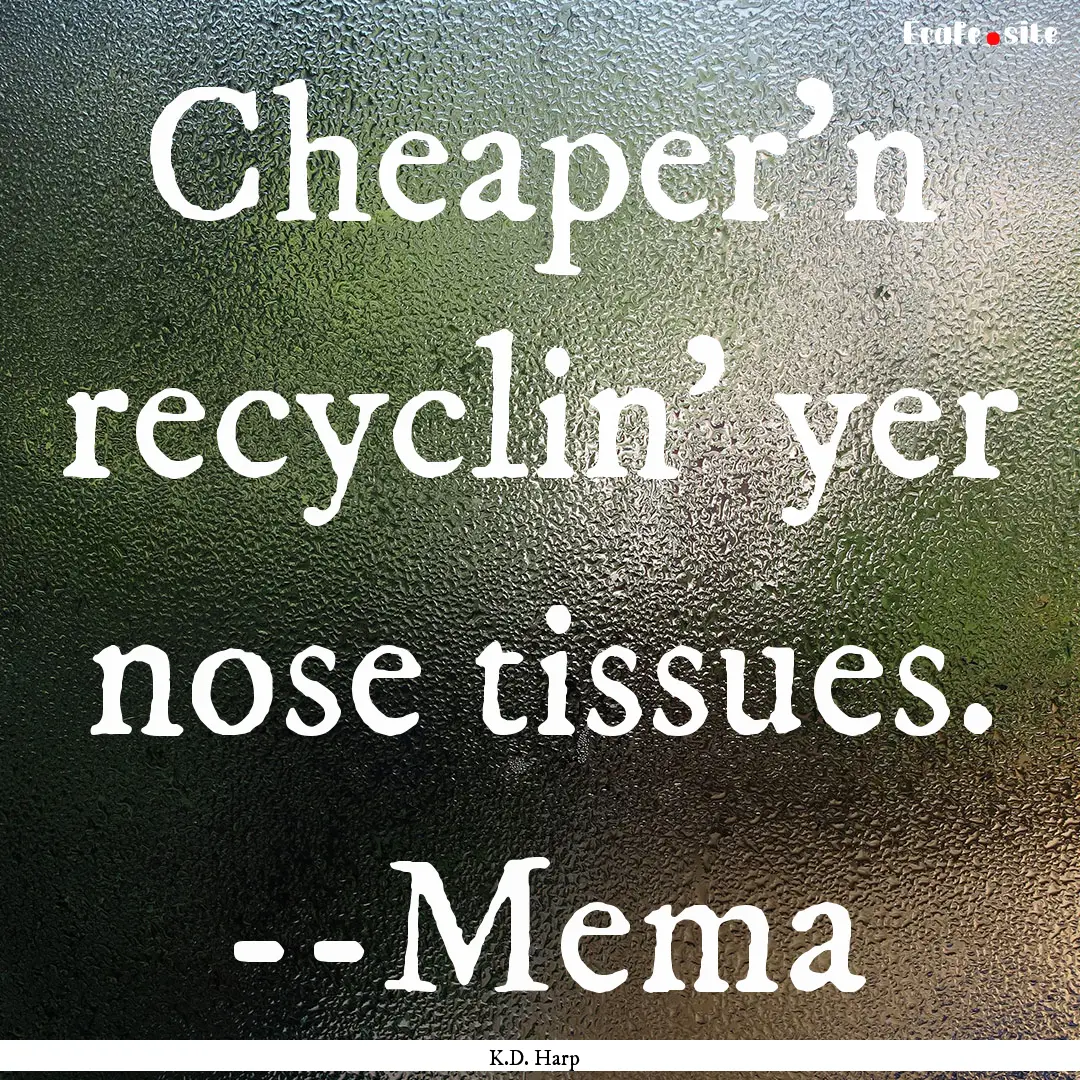 Cheaper'n recyclin' yer nose tissues. --Mema.... : Quote by K.D. Harp