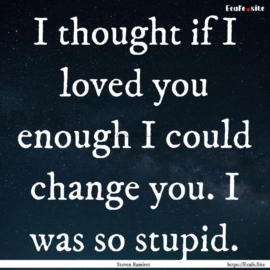 I thought if I loved you enough I could change.... : Quote by Steven Ramirez