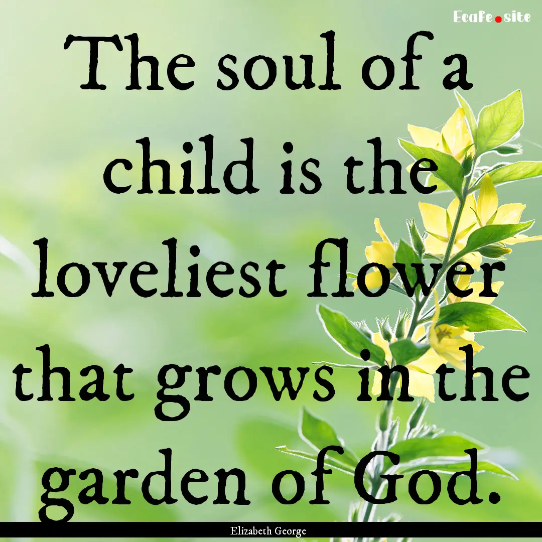 The soul of a child is the loveliest flower.... : Quote by Elizabeth George