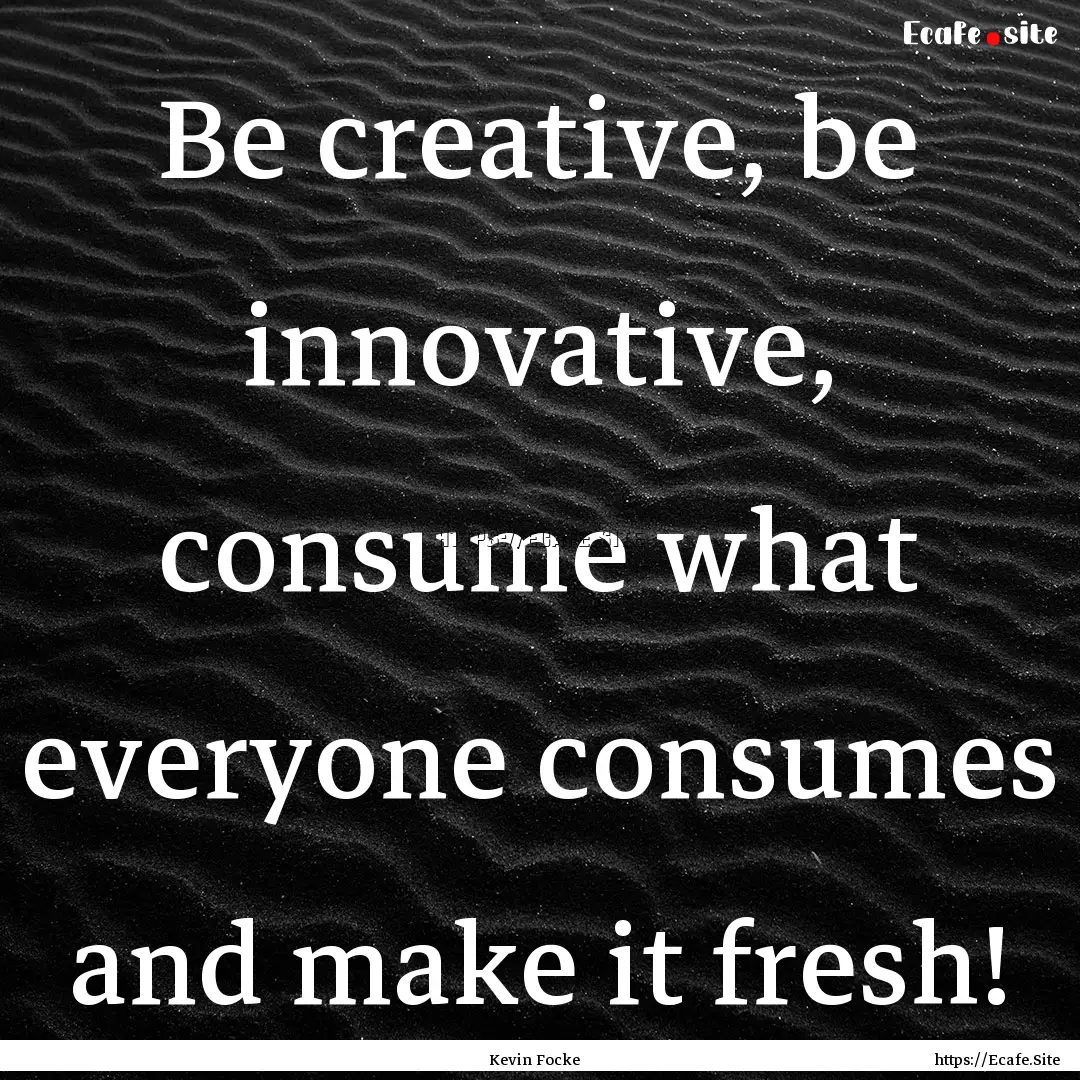 Be creative, be innovative, consume what.... : Quote by Kevin Focke