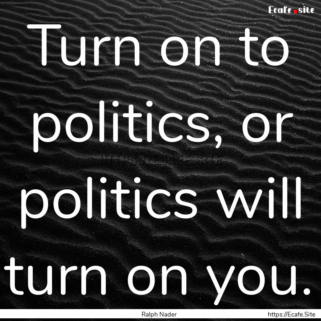 Turn on to politics, or politics will turn.... : Quote by Ralph Nader