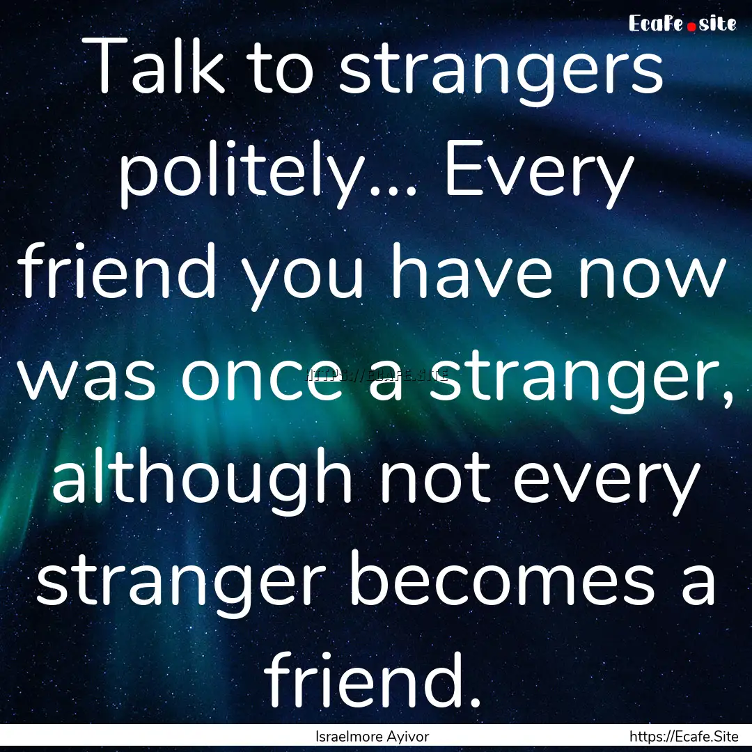 Talk to strangers politely... Every friend.... : Quote by Israelmore Ayivor