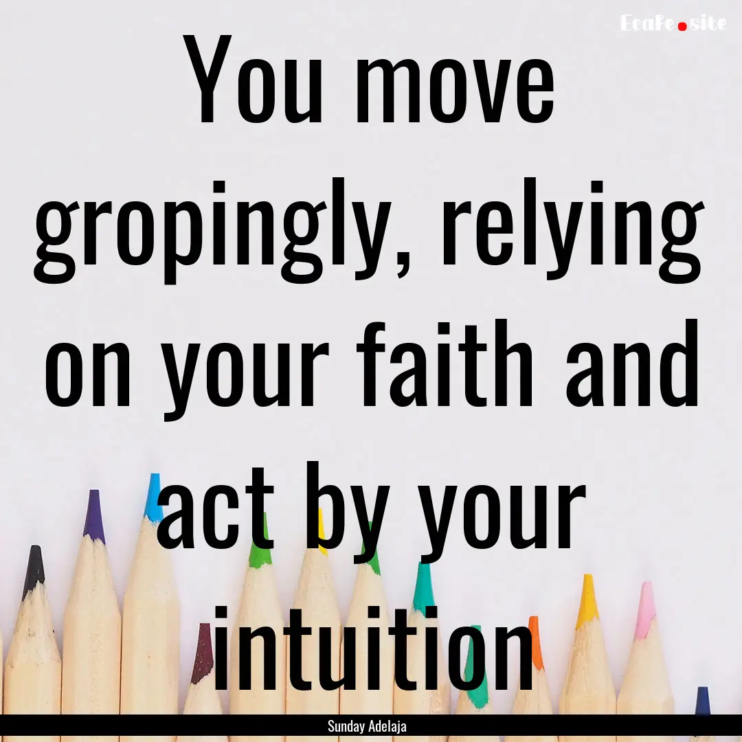 You move gropingly, relying on your faith.... : Quote by Sunday Adelaja