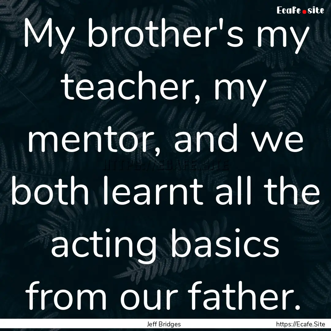 My brother's my teacher, my mentor, and we.... : Quote by Jeff Bridges