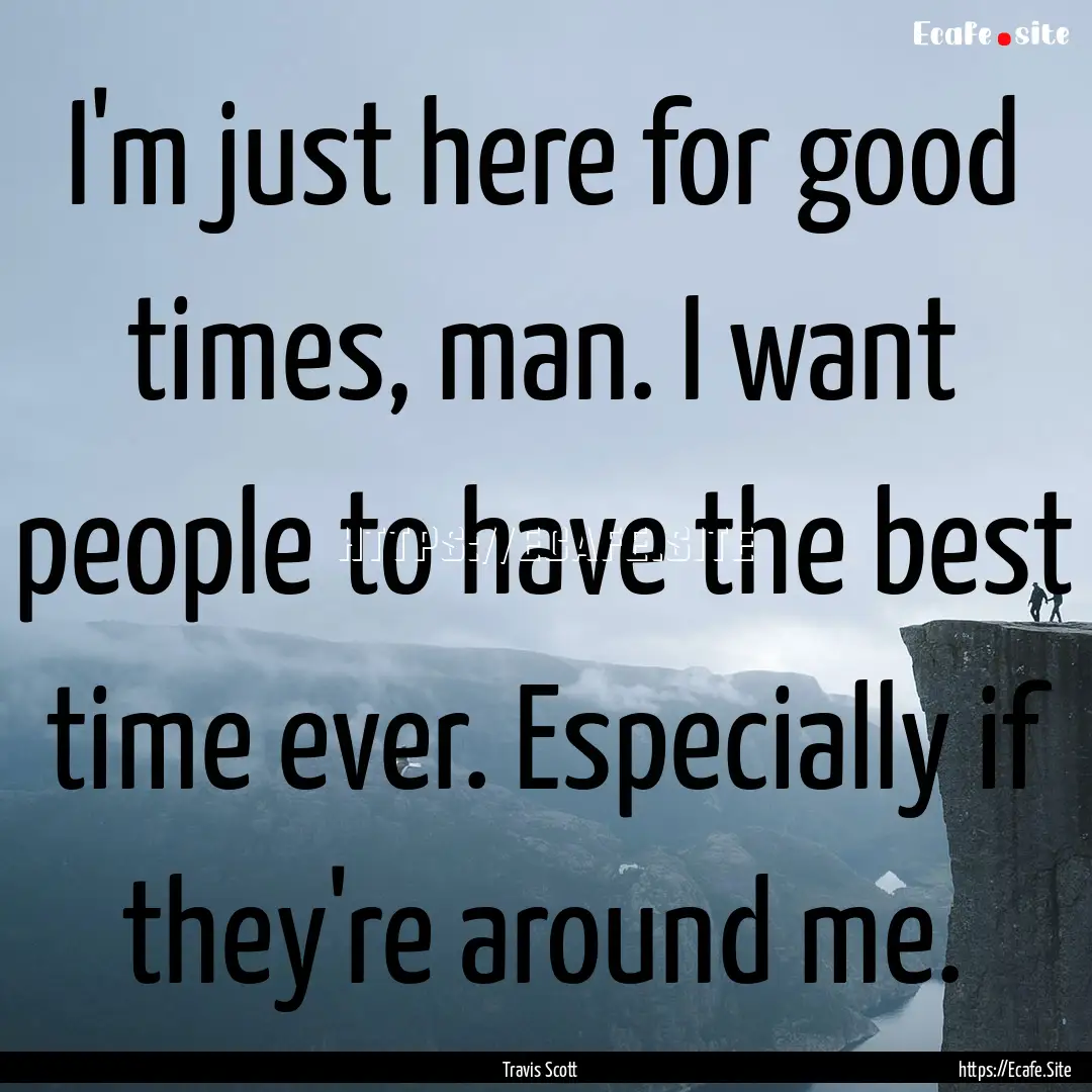 I'm just here for good times, man. I want.... : Quote by Travis Scott