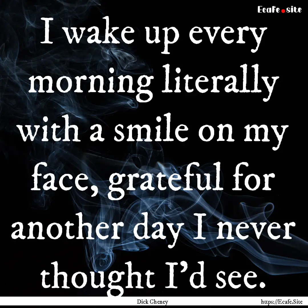 I wake up every morning literally with a.... : Quote by Dick Cheney