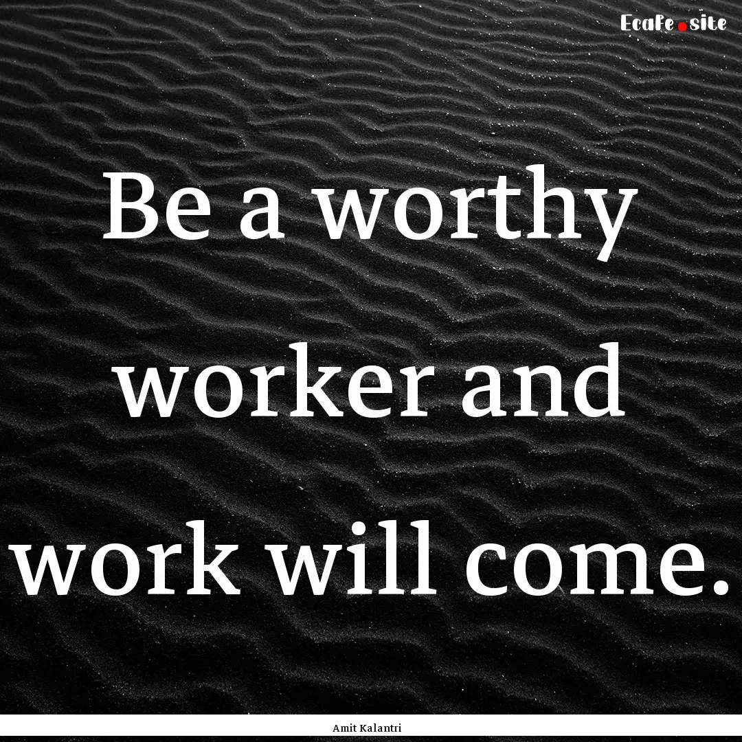 Be a worthy worker and work will come. : Quote by Amit Kalantri