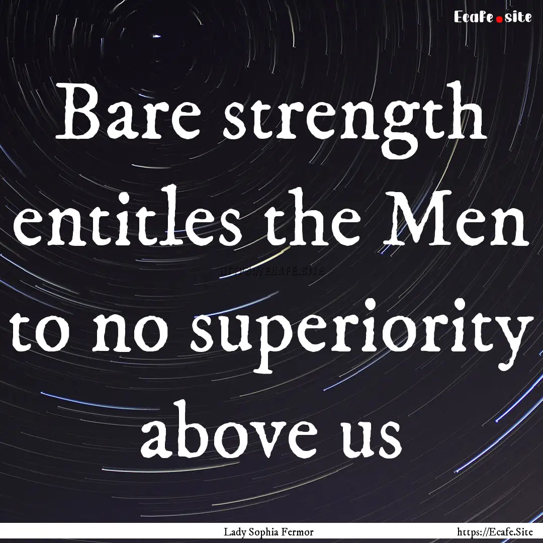 Bare strength entitles the Men to no superiority.... : Quote by Lady Sophia Fermor