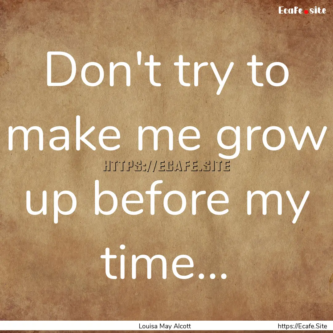 Don't try to make me grow up before my time….... : Quote by Louisa May Alcott