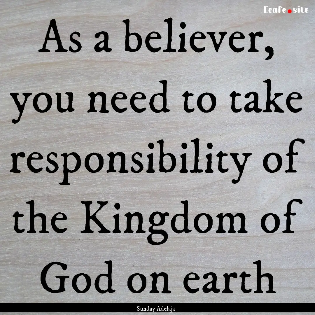 As a believer, you need to take responsibility.... : Quote by Sunday Adelaja