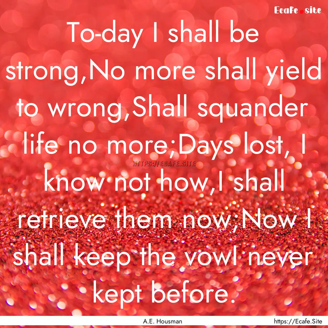 To-day I shall be strong,No more shall yield.... : Quote by A.E. Housman