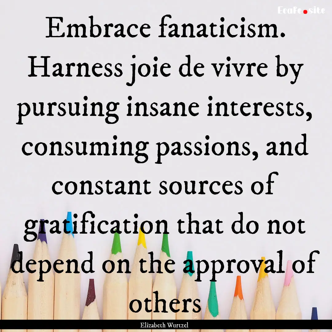 Embrace fanaticism. Harness joie de vivre.... : Quote by Elizabeth Wurtzel