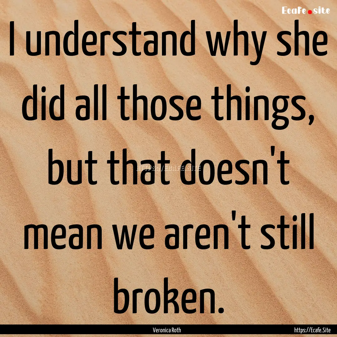 I understand why she did all those things,.... : Quote by Veronica Roth