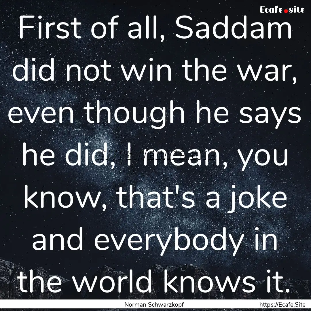 First of all, Saddam did not win the war,.... : Quote by Norman Schwarzkopf