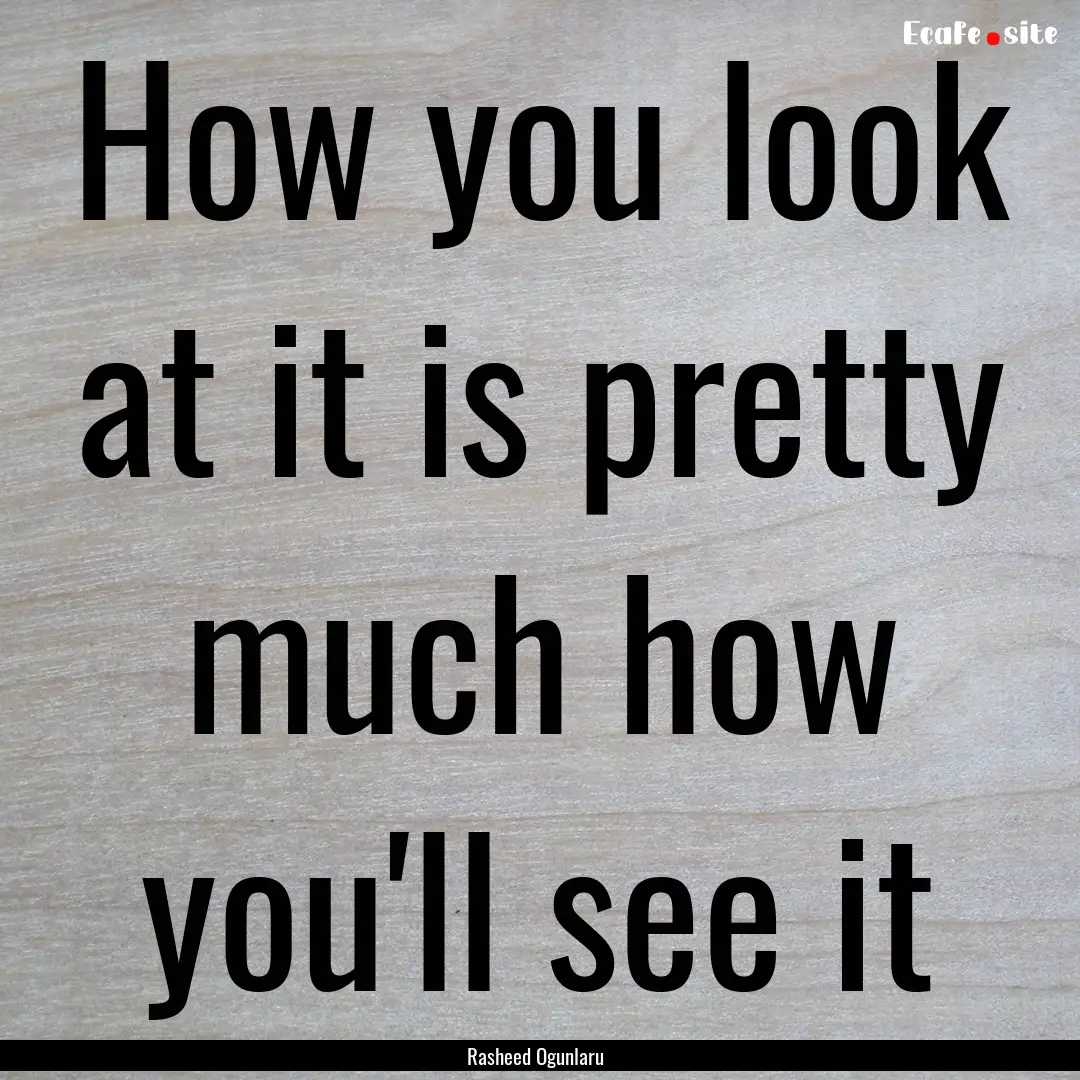 How you look at it is pretty much how you'll.... : Quote by Rasheed Ogunlaru