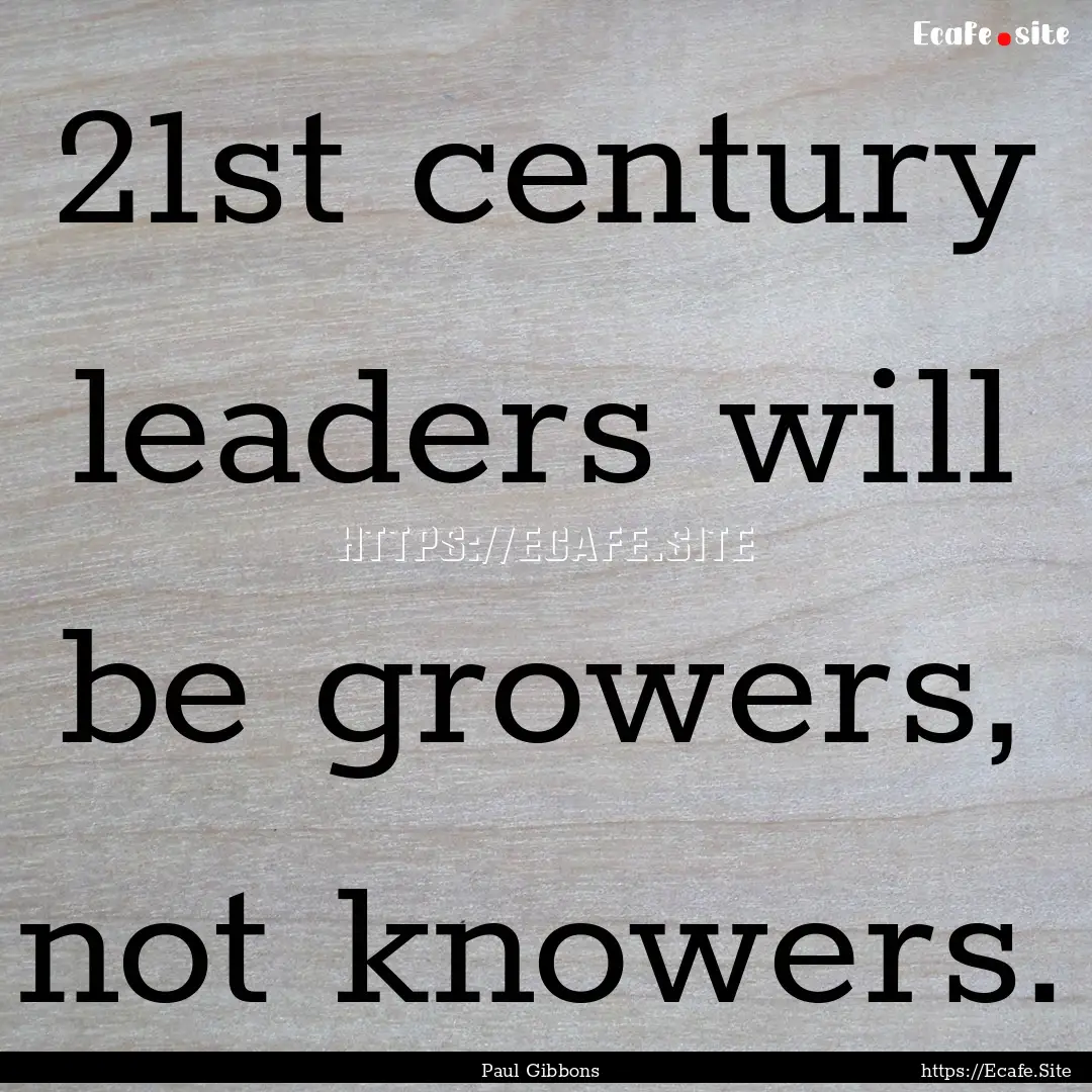 21st century leaders will be growers, not.... : Quote by Paul Gibbons