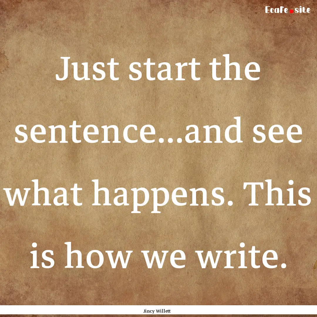 Just start the sentence...and see what happens..... : Quote by Jincy Willett