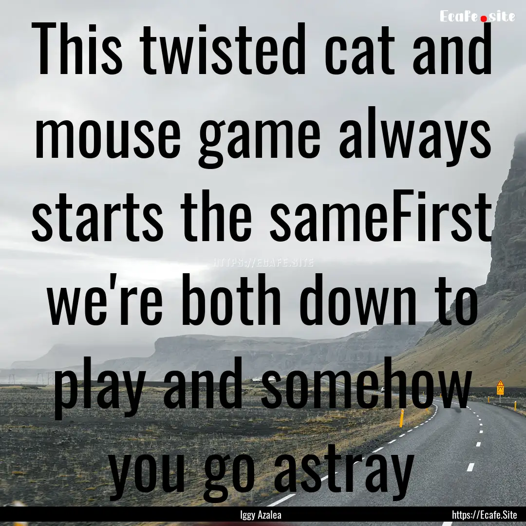 This twisted cat and mouse game always starts.... : Quote by Iggy Azalea